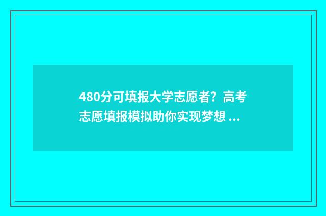 480分可填报大学志愿者？高考志愿填报模拟助你实现梦想 480多分的大学