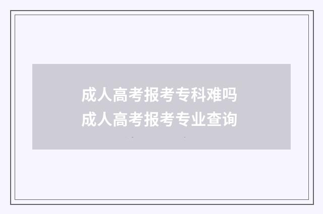 成人高考报考专科难吗 成人高考报考专业查询