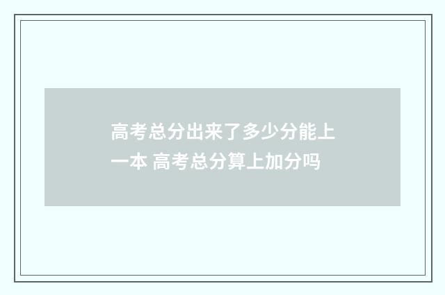 高考总分出来了多少分能上一本 高考总分算上加分吗