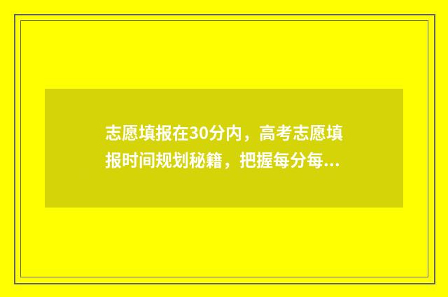 志愿填报在30分内，高考志愿填报时间规划秘籍，把握每分每秒 志愿填报只有半小时吗
