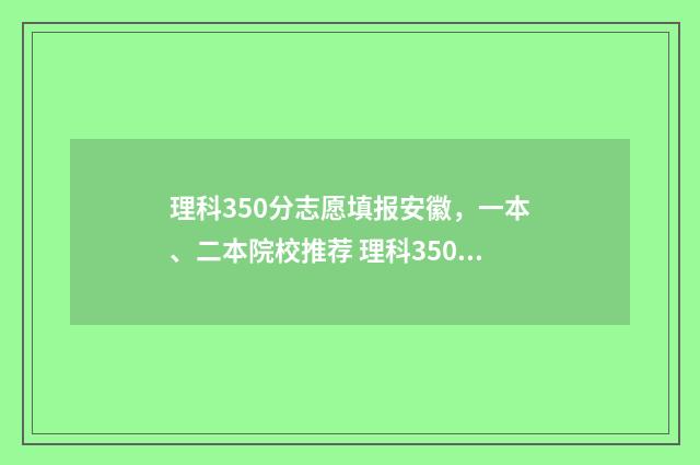 理科350分志愿填报安徽，一本、二本院校推荐 理科350多分能考什么大学