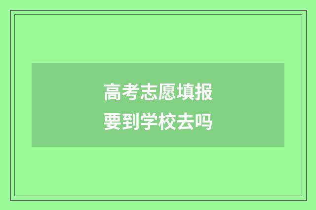 高考志愿填报要到学校去吗