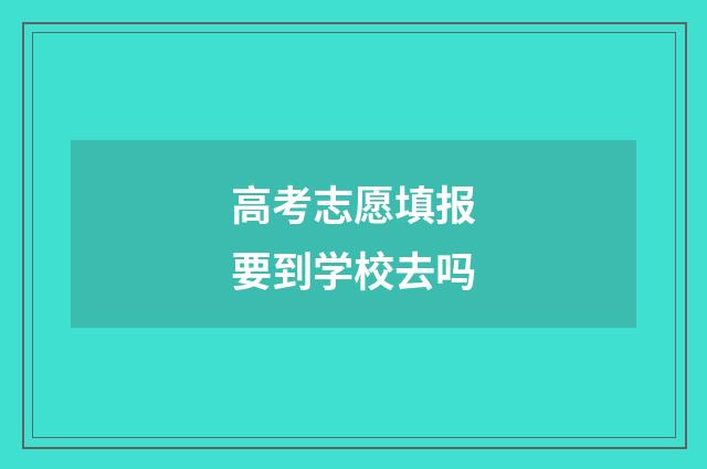 高考志愿填报要到学校去吗
