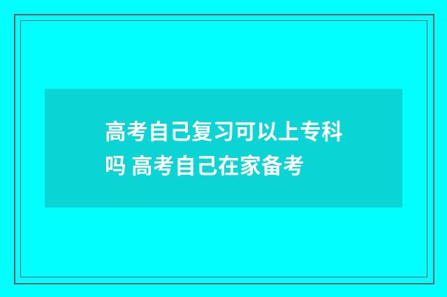 高考自己复习可以上专科吗 高考自己在家备考