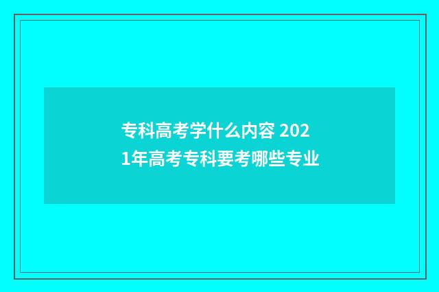 专科高考学什么内容 2021年高考专科要考哪些专业