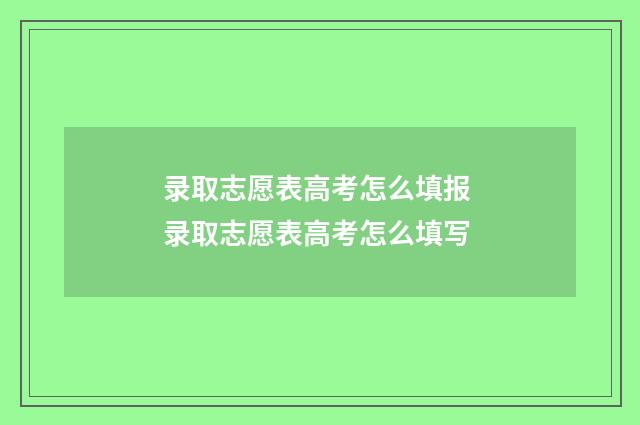 录取志愿表高考怎么填报 录取志愿表高考怎么填写