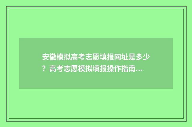 安徽模拟高考志愿填报网址是多少？高考志愿模拟填报操作指南 安徽模拟高考志愿入口