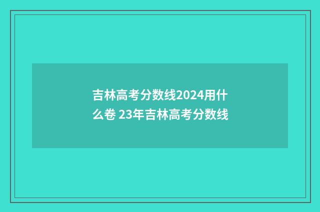 吉林高考分数线2024用什么卷 23年吉林高考分数线