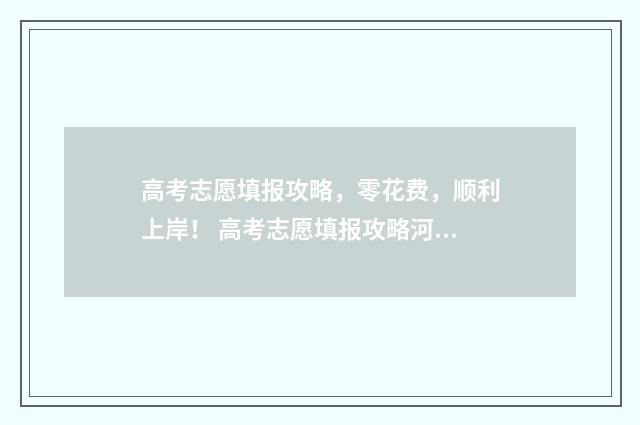 高考志愿填报攻略，零花费，顺利上岸！ 高考志愿填报攻略河北