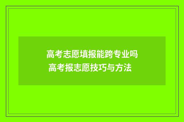 高考志愿填报能跨专业吗 高考报志愿技巧与方法