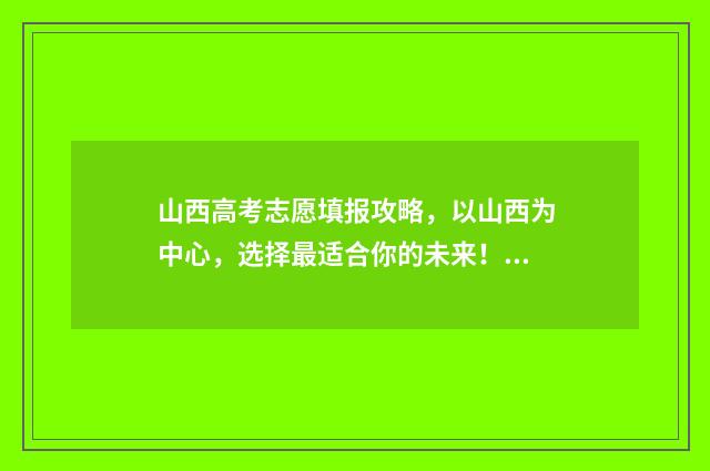 山西高考志愿填报攻略，以山西为中心，选择最适合你的未来！ 山西单招分数线
