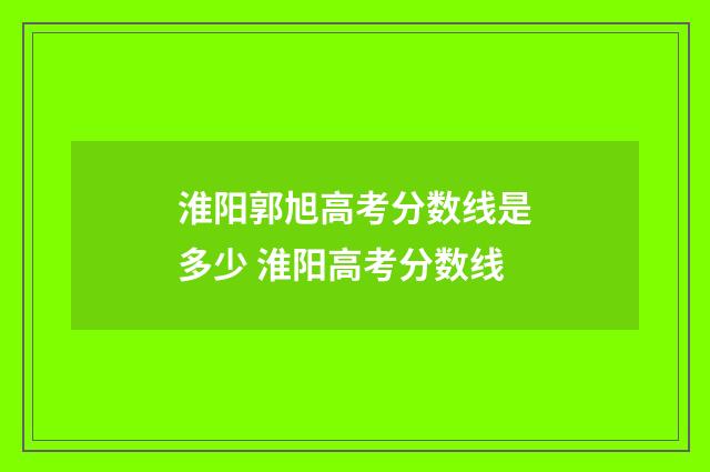 淮阳郭旭高考分数线是多少 淮阳高考分数线