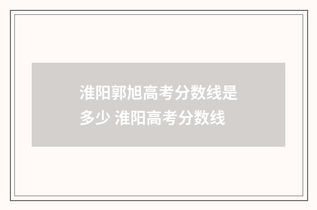 淮阳郭旭高考分数线是多少 淮阳高考分数线