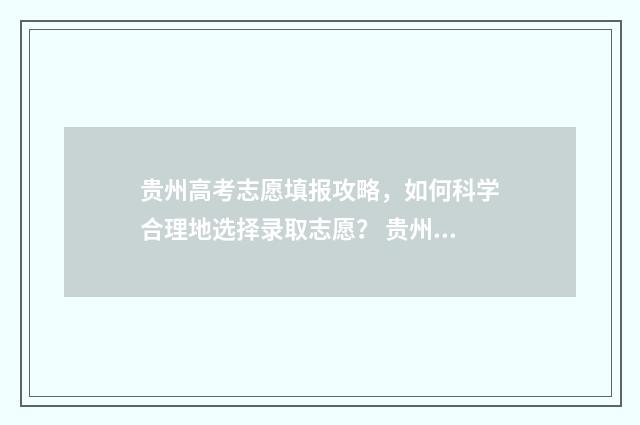 贵州高考志愿填报攻略，如何科学合理地选择录取志愿？ 贵州高考志愿填报入口