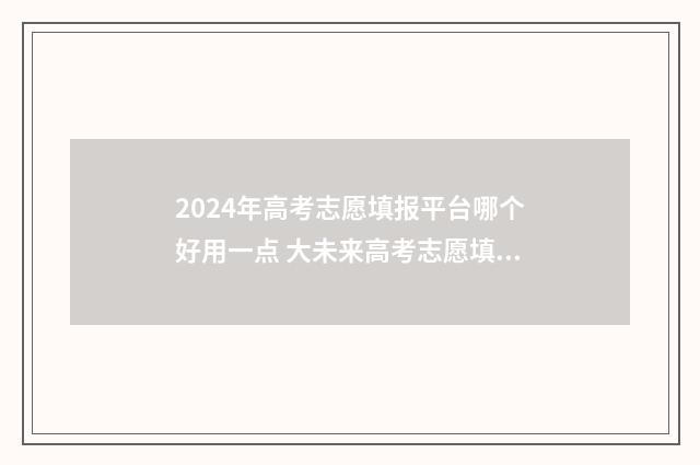 2024年高考志愿填报平台哪个好用一点 大未来高考志愿填报官网