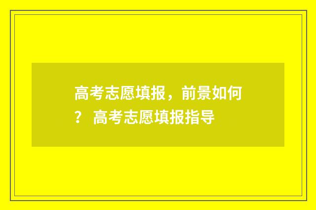 高考志愿填报，前景如何？ 高考志愿填报指导