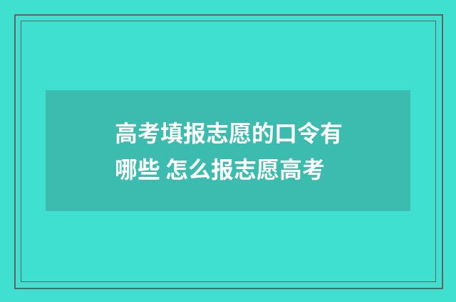 高考填报志愿的口令有哪些 怎么报志愿高考