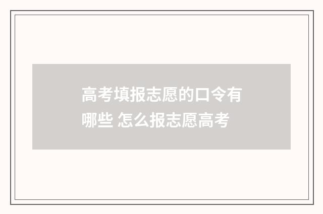 高考填报志愿的口令有哪些 怎么报志愿高考