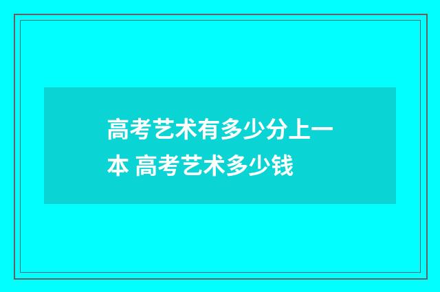 高考艺术有多少分上一本 高考艺术多少钱