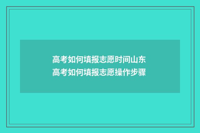 高考如何填报志愿时间山东 高考如何填报志愿操作步骤