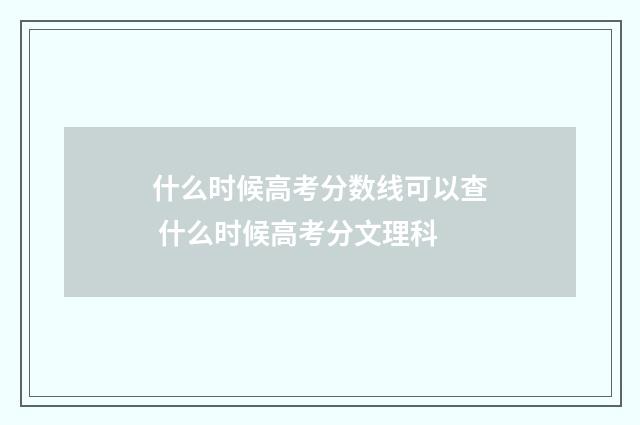 什么时候高考分数线可以查 什么时候高考分文理科
