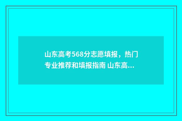 山东高考568分志愿填报，热门专业推荐和填报指南 山东高考578分