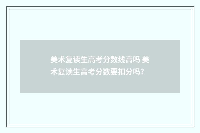 美术复读生高考分数线高吗 美术复读生高考分数要扣分吗?