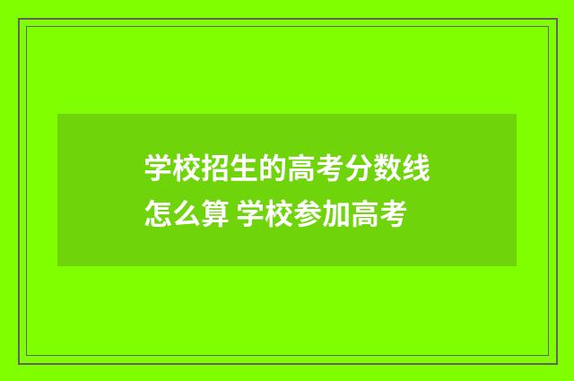 学校招生的高考分数线怎么算 学校参加高考