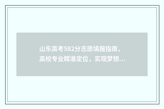 山东高考582分志愿填报指南，高校专业精准定位，实现梦想！ 2021山东高考528分