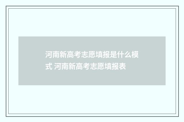 河南新高考志愿填报是什么模式 河南新高考志愿填报表