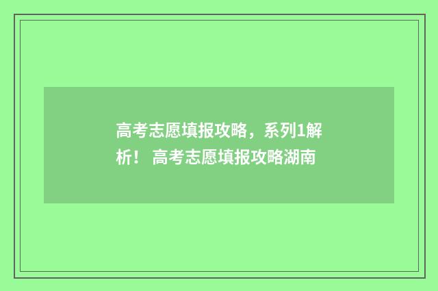 高考志愿填报攻略，系列1解析！ 高考志愿填报攻略湖南