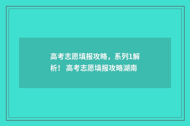 高考志愿填报攻略，系列1解析！ 高考志愿填报攻略湖南