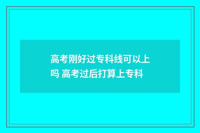 高考刚好过专科线可以上吗 高考过后打算上专科