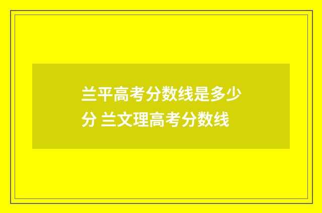 兰平高考分数线是多少分 兰文理高考分数线