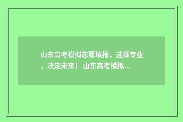 山东高考模拟志愿填报，选择专业，决定未来！ 山东高考模拟志愿填报演练