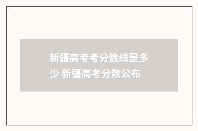 新疆高考考分数线是多少 新疆高考分数公布
