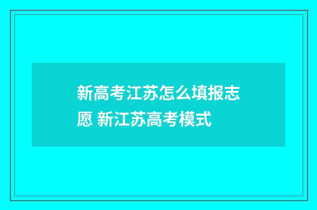 新高考江苏怎么填报志愿 新江苏高考模式