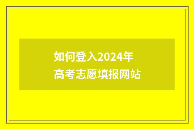 如何登入2024年高考志愿填报网站