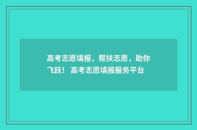 高考志愿填报，帮扶志愿，助你飞跃！ 高考志愿填报服务平台