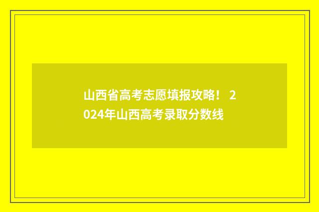 山西省高考志愿填报攻略！ 2024年山西高考录取分数线