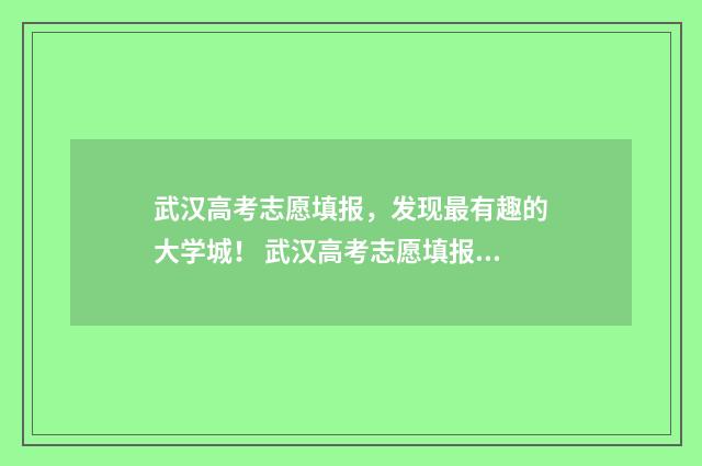 武汉高考志愿填报，发现最有趣的大学城！ 武汉高考志愿填报技巧与指南2021