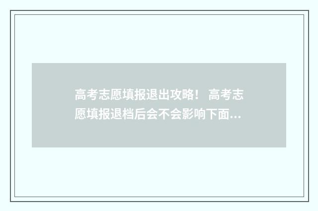 高考志愿填报退出攻略！ 高考志愿填报退档后会不会影响下面的录取