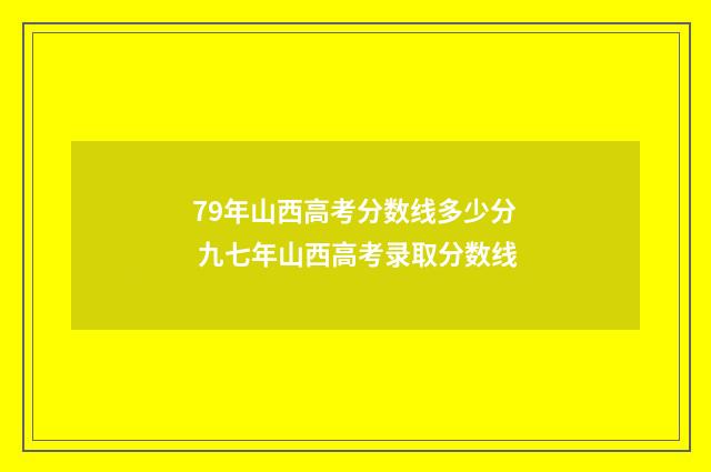 79年山西高考分数线多少分 九七年山西高考录取分数线