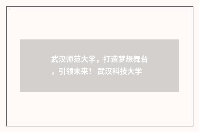 武汉师范大学，打造梦想舞台，引领未来！ 武汉科技大学