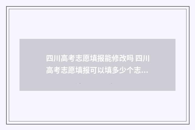 四川高考志愿填报能修改吗 四川高考志愿填报可以填多少个志愿