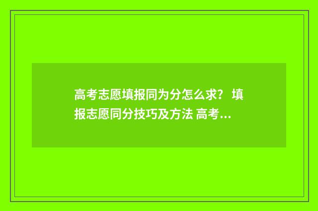 高考志愿填报同为分怎么求？ 填报志愿同分技巧及方法 高考志愿填报同一个学校多个专业