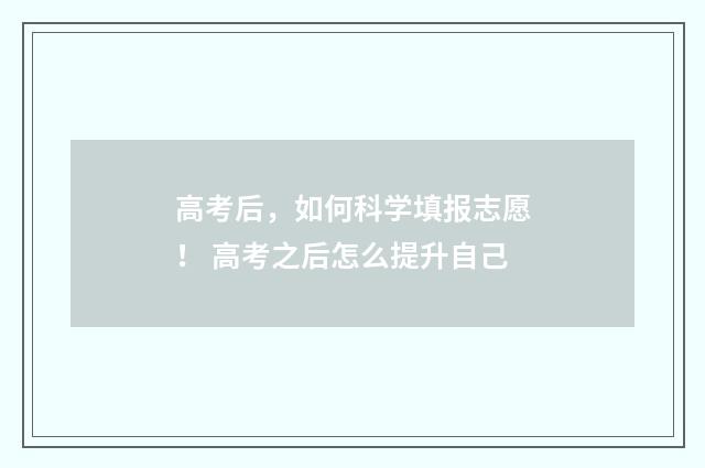 高考后，如何科学填报志愿！ 高考之后怎么提升自己