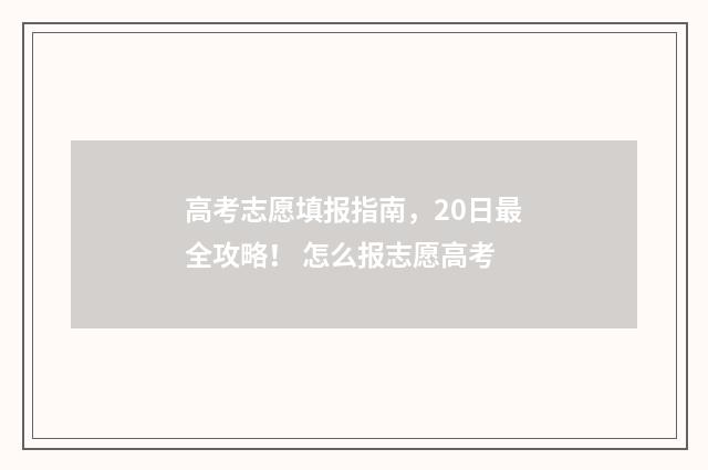 高考志愿填报指南，20日最全攻略！ 怎么报志愿高考