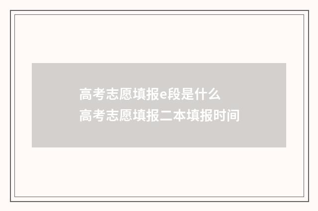 高考志愿填报e段是什么 高考志愿填报二本填报时间