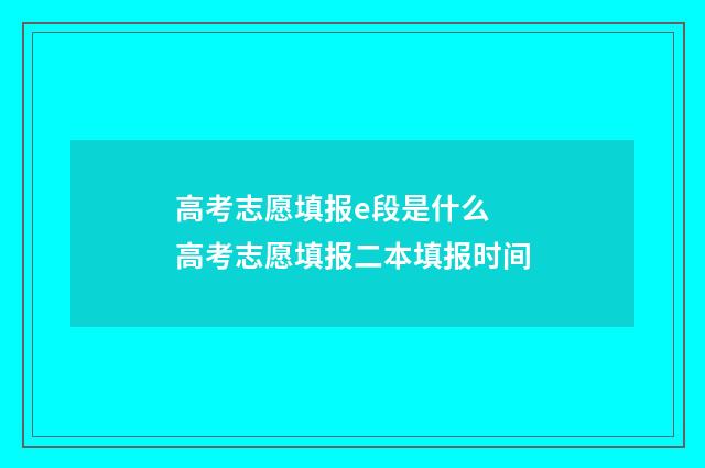 高考志愿填报e段是什么 高考志愿填报二本填报时间